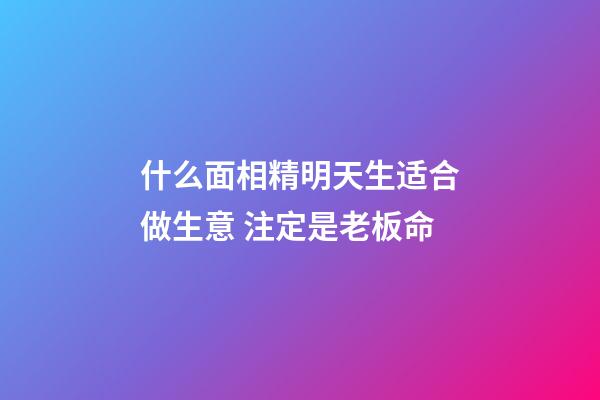 什么面相精明天生适合做生意 注定是老板命
